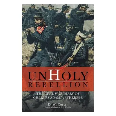 "Unholy Rebellion: The Civil War Diary of Charles Adam Wetherbee" - "" ("Carter D. W.")