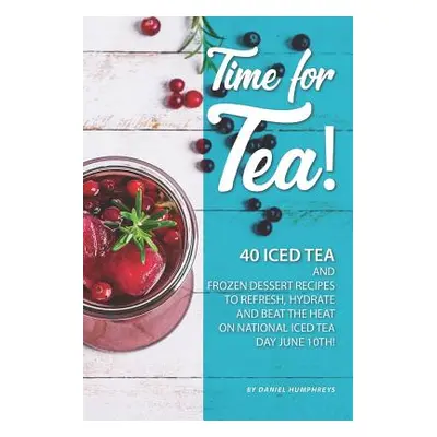 "Time for Tea!: 40 Iced Tea and Frozen Dessert Recipes - To Refresh, Hydrate and Beat the Heat o