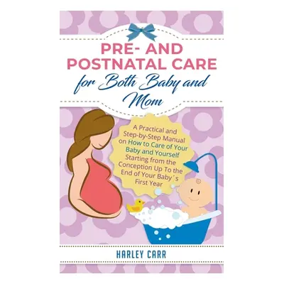 "Pre and Postnatal care for Both Baby and Mom: A Practical and Step-by-Step Manual on How to Car