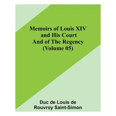 "Memoirs of Louis XIV and His Court and of the Regency (Volume 05)" - "" ("De Louis De Rouvroy S