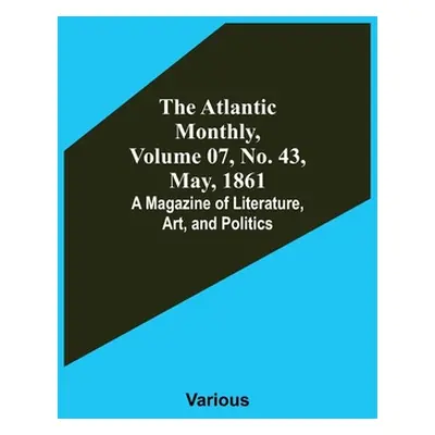 "The Atlantic Monthly, Volume 07, No. 43, May, 1861; A Magazine of Literature, Art, and Politics