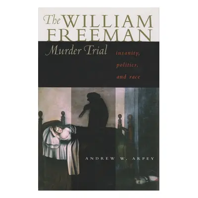 "The William Freeman Murder Trial: Insanity, Politics, and Race" - "" ("Arpey Andrew W.")