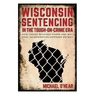 "Wisconsin Sentencing in the Tough-on-Crime Era: How Judges Retained Power and Why Mass Incarcer