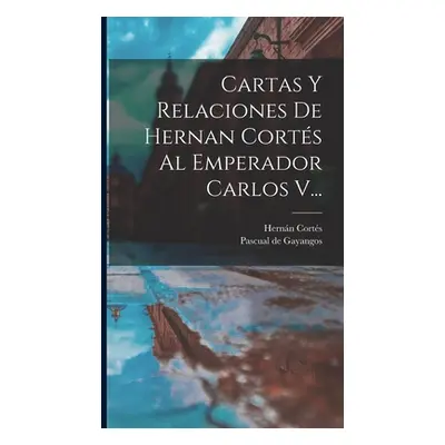 "Cartas Y Relaciones De Hernan Corts Al Emperador Carlos V..." - "" ("Corts Hernn")