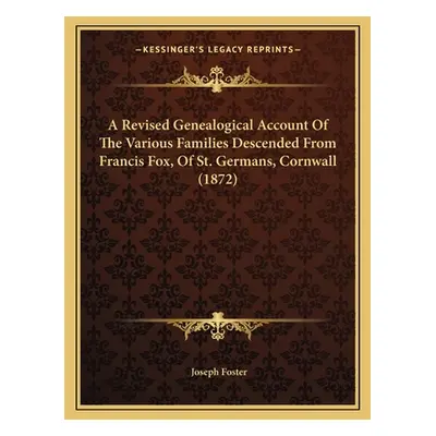 "A Revised Genealogical Account Of The Various Families Descended From Francis Fox, Of St. Germa