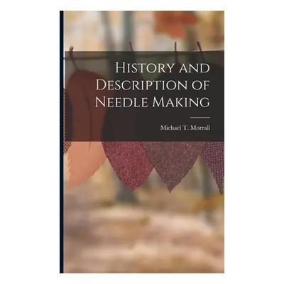 "History and Description of Needle Making" - "" ("Morrall Michael T.")