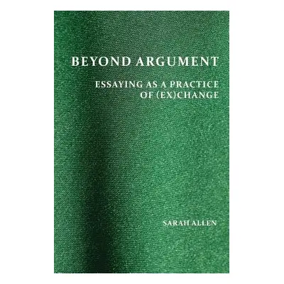 "Beyond Argument: Essaying as a Practice of (Ex)Change" - "" ("Allen Sarah")