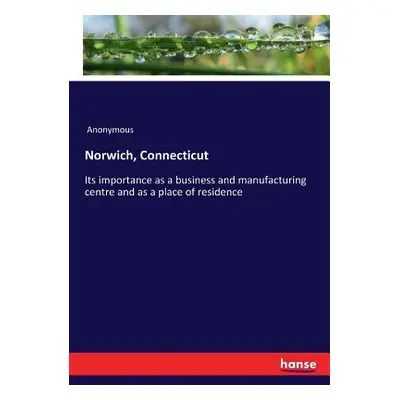 "Norwich, Connecticut: Its importance as a business and manufacturing centre and as a place of r