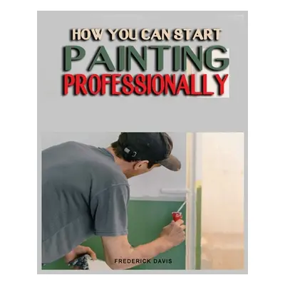 "How you can Start Painting Professionally: A Comprehensive Guide to Professional Painting Techn