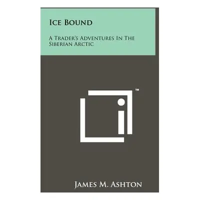 "Ice Bound: A Trader's Adventures In The Siberian Arctic" - "" ("Ashton James M.")