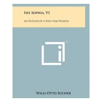 "Isis Sophia, V1: An Outline Of A New Star Wisdom" - "" ("Sucher Willi Otto")