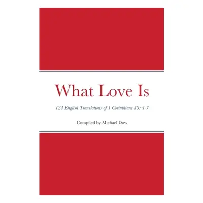 "What Love Is: 124 English Translations of 1 Corinthians 13: 4-7" - "" ("Dow Michael")