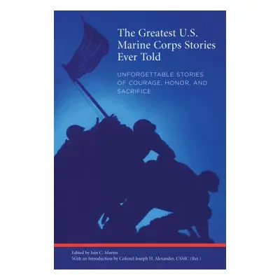 "Greatest U.S. Marine Corps Stories Ever Told: Unforgettable Stories Of Courage, Honor, And Sacr