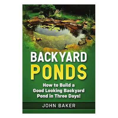 "Backyard Ponds: How to Build a Good Looking Backyard Pond in Three Days!" - "" ("Baker John")