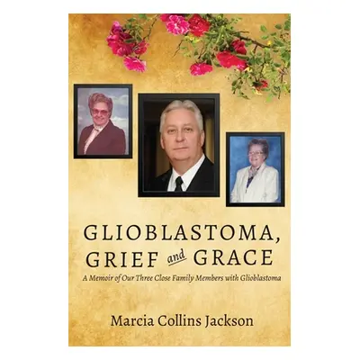 "Glioblastoma, Grief and Grace: A Memoir of Our Three Close Family Members with Glioblastoma" - 