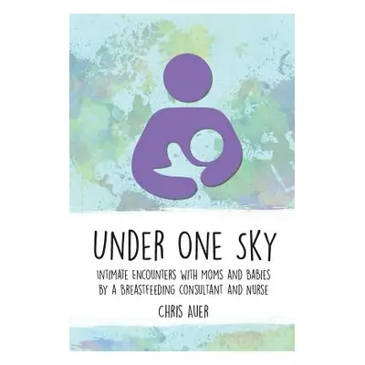 "Under One Sky: Intimate Encounters with Moms and Babies by a Breastfeeding Consultant and Nurse