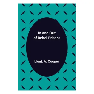 "In and Out of Rebel Prisons" - "" ("A. Cooper Lieut")