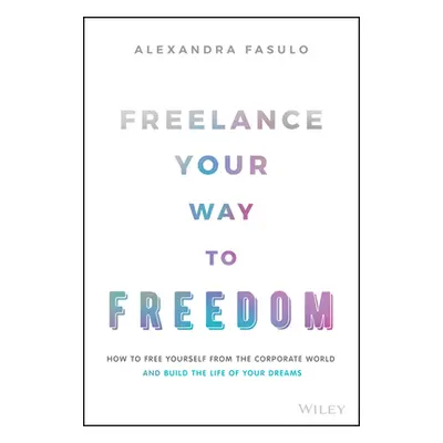 "Freelance Your Way to Freedom: How to Free Yourself from the Corporate World and Build the Life