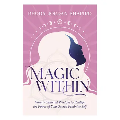 "Magic Within: Womb-Centered Wisdom to Realize the Power of Your Sacred Feminine Self" - "" ("Sh