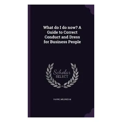 "What do I do now? A Guide to Correct Conduct and Dress for Business People" - "" ("Payne Mildre