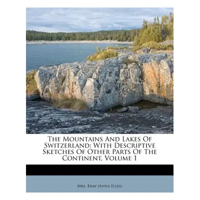 "The Mountains and Lakes of Switzerland: With Descriptive Sketches of Other Parts of the Contine