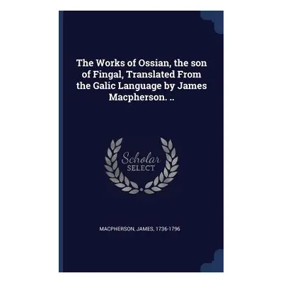 "The Works of Ossian, the son of Fingal, Translated From the Galic Language by James Macpherson.