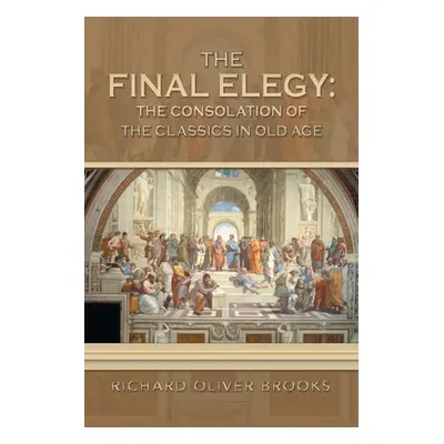 "The Final Elegy: the Consolation of the Classics in Old Age" - "" ("Brooks Richard Oliver")