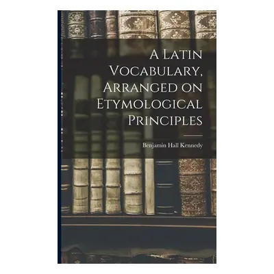 "A Latin Vocabulary, Arranged on Etymological Principles" - "" ("Kennedy Benjamin Hall")