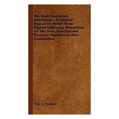 "The Model Engineer's Handybook - A Practical Manual on Model Steam Engines Embracing Informatio