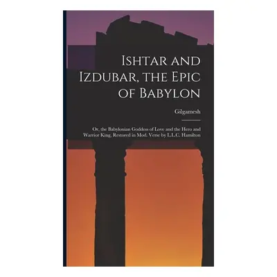 "Ishtar and Izdubar, the Epic of Babylon: Or, the Babylonian Goddess of Love and the Hero and Wa