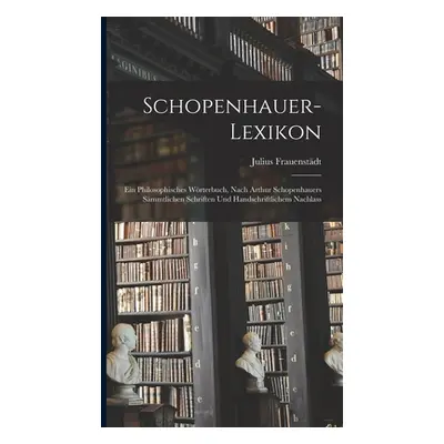 "Schopenhauer-Lexikon: Ein Philosophisches Wrterbuch, Nach Arthur Schopenhauers Smmtlichen Schri