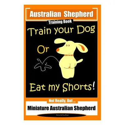 "Australian Shepherd Training Book, Train Your Dog or Eat My Shorts! Not Really But...: Australi