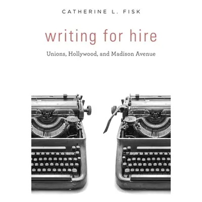 "Writing for Hire: Unions, Hollywood, and Madison Avenue" - "" ("Fisk Catherine L.")