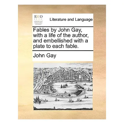 "Fables by John Gay, with a Life of the Author, and Embellished with a Plate to Each Fable." - "