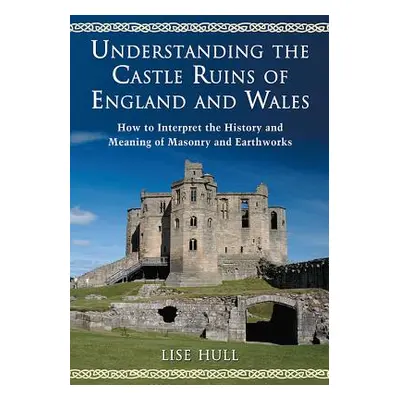 "Understanding the Castle Ruins of England and Wales: How to Interpret the History and Meaning o