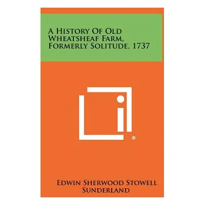 "A History of Old Wheatsheaf Farm, Formerly Solitude, 1737" - "" ("Sunderland Edwin Sherwood Sto