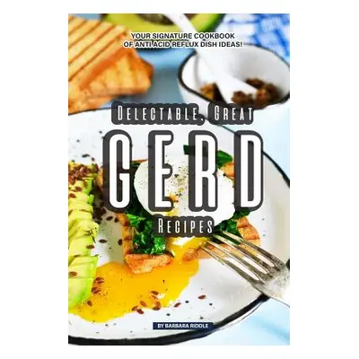 "Delectable, Great GERD Recipes: Your Signature Cookbook of Anti Acid Reflux Dish Ideas!" - "" (