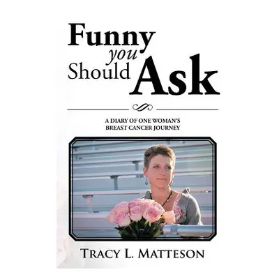 "Funny You Should Ask: A Diary of One Woman's Breast Cancer Journey" - "" ("Matteson Tracy L.")