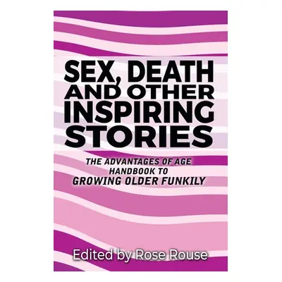 "Sex, Death and Other Inspiring Stories: The Advantages of Age Handbook to Growing Older Funkily