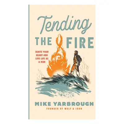 "Tending the Fire: Ignite Your Heart and Live Life as a Man" - "" ("Yarbrough Mike")