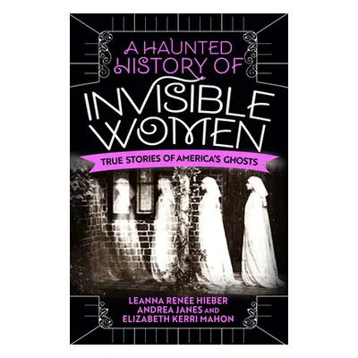 "A Haunted History of Invisible Women: True Stories of America's Ghosts" - "" ("Hieber Leanna Re