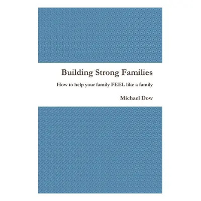 "Building Strong Families: How to help your family FEEL like a family" - "" ("Dow Michael")