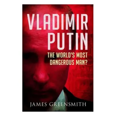 "Vladimir Putin: The World's Most Dangerous Man?" - "" ("Greensmith James")