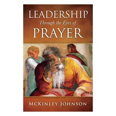 "Leadership Through the Eyes of Prayer: A Biblical Examination Of Leaders Whose Prayers Moved He