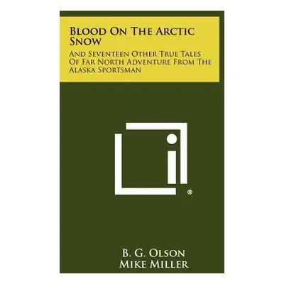 "Blood On The Arctic Snow: And Seventeen Other True Tales Of Far North Adventure From The Alaska