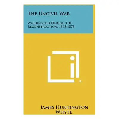 "The Uncivil War: Washington During The Reconstruction, 1865-1878" - "" ("Whyte James Huntington