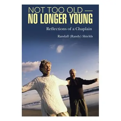 "Not Too Old-No Longer Young: Reflections of a Chaplain" - "" ("Shields Randall (Randy)")