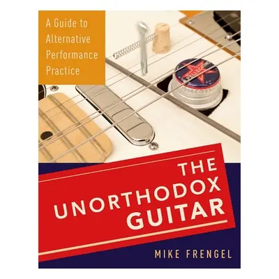 "Unorthodox Guitar: A Guide to Alternative Performance Practice" - "" ("Frengel Mike")