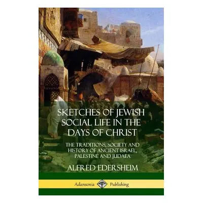 "Sketches of Jewish Social Life in the Days of Christ: The Traditions, Society and History of An