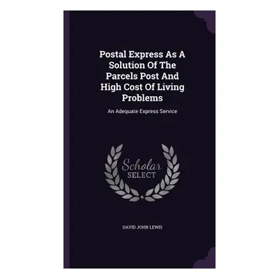 "Postal Express As A Solution Of The Parcels Post And High Cost Of Living Problems: An Adequate 